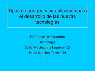 Tipos de energía y su aplicación para
el desarrollo de las nuevas
tecnologías
E.S.T. José De Escandón
Tecnología
Sofía Moctezuma Esquivel- 12
Pablo Sánchez Torres- 24
3B
 