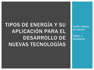 Cathy Eilleen
de Swaan
Pablo J.
Escalante
TIPOS DE ENERGÍA Y SU
APLICACIÓN PARA EL
DESARROLLO DE
NUEVAS TECNOLOGÍAS
 