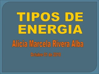 TIPOS DE  ENERGIA Alicia Marcela Rivera Alba Octubre 01 de 2010 