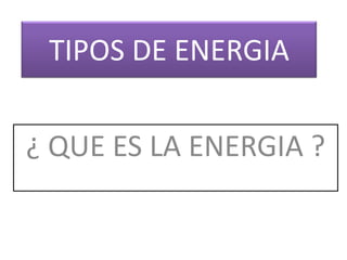 TIPOS DE ENERGIA ¿ QUE ES LA ENERGIA ? 