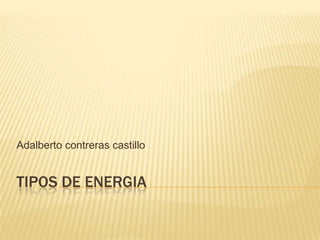 Adalberto contreras castillo


TIPOS DE ENERGIA
 