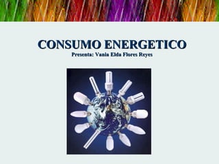 CONSUMO ENERGETICOCONSUMO ENERGETICO
Presenta: Vania Elda Flores ReyesPresenta: Vania Elda Flores Reyes
 