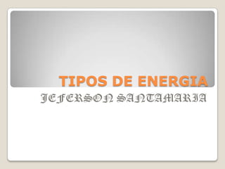 TIPOS DE ENERGIA
JEFERSON SANTAMARIA

 