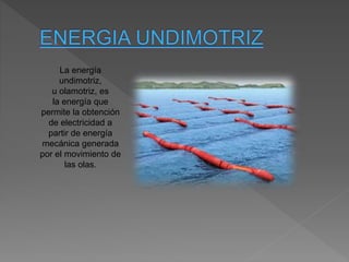 La energía
undimotriz,
u olamotriz, es
la energía que
permite la obtención
de electricidad a
partir de energía
mecánica generada
por el movimiento de
las olas.
 