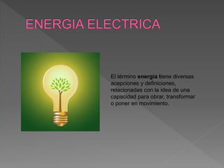El término energía tiene diversas
acepciones y definiciones,
relacionadas con la idea de una
capacidad para obrar, transformar
o poner en movimiento.
 
