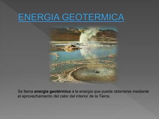 Se llama energía geotérmica a la energía que puede obtenerse mediante
el aprovechamiento del calor del interior de la Tierra.
 