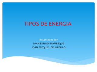 TIPOS DE ENERGIA
Presentados por:
JOAN ESTIVEN NOMESQUE
JOAN EZEQUIEL DELGADILLO
 