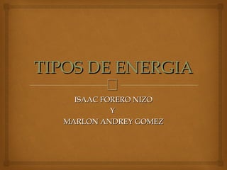 
TIPOS DE ENERGIATIPOS DE ENERGIA
ISAAC FORERO NIZOISAAC FORERO NIZO
YY
MARLON ANDREY GOMEZMARLON ANDREY GOMEZ
 