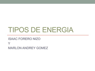 TIPOS DE ENERGIA
ISAAC FORERO NIZO
Y
MARLON ANDREY GOMEZ
 