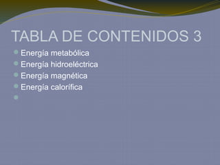 TABLA DE CONTENIDOS 3
Energía metabólica
Energía hidroeléctrica
Energía magnética
Energía calorífica

 