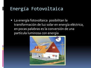 Energía Fotovoltaica
 La energía fotovoltaica posibilitan la
transformación de luz solar en energía eléctrica,
en pocas palabras es la conversión de una
partícula luminosa con energía
 