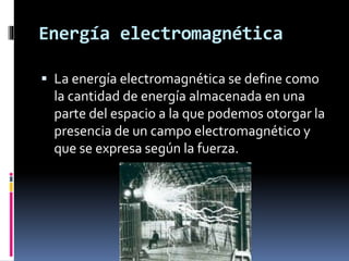 Energía electromagnética
 La energía electromagnética se define como
la cantidad de energía almacenada en una
parte del espacio a la que podemos otorgar la
presencia de un campo electromagnético y
que se expresa según la fuerza.
 
