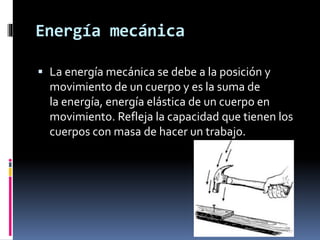 Energía mecánica
 La energía mecánica se debe a la posición y
movimiento de un cuerpo y es la suma de
la energía, energía elástica de un cuerpo en
movimiento. Refleja la capacidad que tienen los
cuerpos con masa de hacer un trabajo.
 