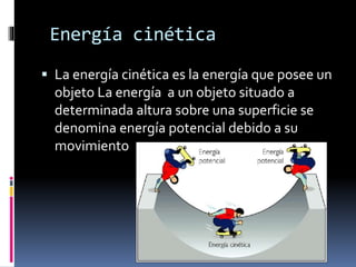 Energía cinética
 La energía cinética es la energía que posee un
objeto La energía a un objeto situado a
determinada altura sobre una superficie se
denomina energía potencial debido a su
movimiento
 