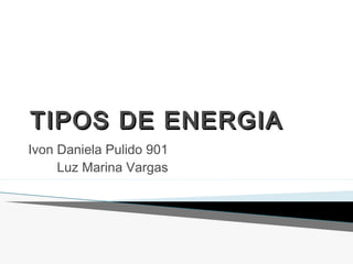 TIPOSTIPOS DEDE ENERGIAENERGIA
Ivon Daniela Pulido 901
Luz Marina Vargas
 