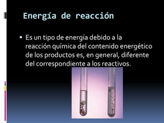 Energía de reacción
 Es un tipo de energía debido a la
reacción química del contenido energético
de los productos es, en general, diferente
del correspondiente a los reactivos.
 