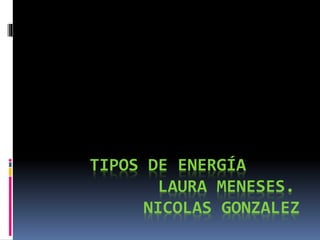 TIPOS DE ENERGÍA
LAURA MENESES.
NICOLAS GONZALEZ
 