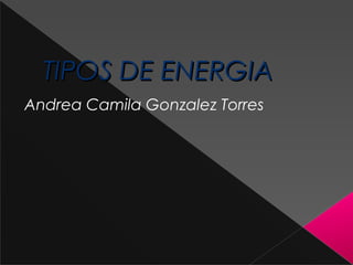 TIPOS DE ENERGIATIPOS DE ENERGIA
Andrea Camila Gonzalez Torres
 