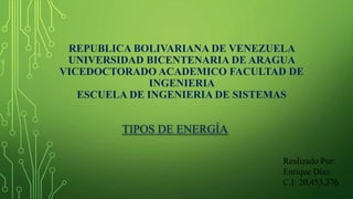 REPUBLICA BOLIVARIANA DE VENEZUELA
UNIVERSIDAD BICENTENARIA DE ARAGUA
VICEDOCTORADO ACADEMICO FACULTAD DE
INGENIERIA
ESCUELA DE INGENIERIA DE SISTEMAS
TIPOS DE ENERGÍA
Realizado Por:
Enrique Díaz
C.I: 20,453,376
 