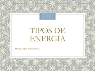 TIPOS DE
ENERGÍA
Profesora: Anja Rojas
 