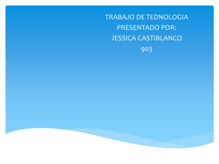 TRABAJO DE TEDNOLOGIA
PRESENTADO POR:
JESSICA CASTIBLANCO
903
 