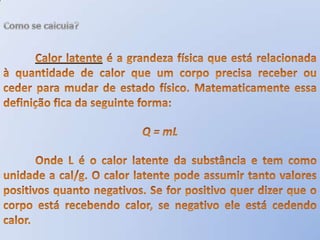 Como se calcula?	O calor específico é definido da seguinte maneira: quanto maior o calor necessário para aquecer 1 grama de um material, de 1 °C, tanto maior será seu calor específico ou, matematicamente:Calor = massa x calor específico x diferença de temperaturaouQ = mcΔt	Na expressão matemática, o calor Q é normalmente expresso em calorias, a massa m em gramas e a temperatura t em graus Celsius.