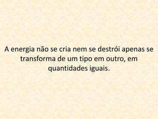 A energia não se cria nem se destrói apenas se transforma de um tipo em outro, em quantidades iguais.