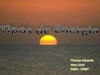 Tipos de Energia Thomas Eduardo Vera Lúcia PIBID - UFMT 