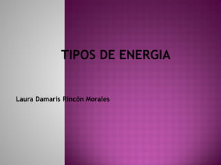 TIPOS DE ENERGIA
Laura Damaris Rincón Morales
 