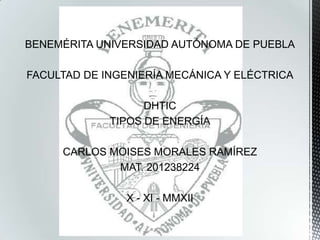 BENEMÉRITA UNIVERSIDAD AUTÓNOMA DE PUEBLA

FACULTAD DE INGENIERÍA MECÁNICA Y ELÉCTRICA

                   DHTIC
             TIPOS DE ENERGÍA

     CARLOS MOISES MORALES RAMÍREZ
             MAT. 201238224

                X - XI - MMXII
 