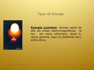 Tipos de Energía



                              Energía Lumínica: forman parte de
                              ella las ondas electromagnéticas, la
                              luz,   los rayos infrarojos, rayos X,
                              rayos gamma, (que no podemos ver),
                              entre otros.




Academica Mª Hortencia Soto              11                      16/01/13
 