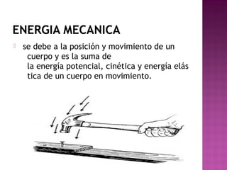 ENERGIA MECANICA
  se debe a la posición y movimiento de un
cuerpo y es la suma de
la energía potencial, cinética y energía elás
tica de un cuerpo en movimiento.
 