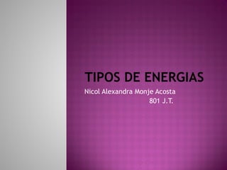TIPOS DE ENERGIAS
Nicol Alexandra Monje Acosta
801 J.T.
 