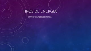 TIPOS DE ENERGIA
E TRANSFORMAÇÕES DE ENERGIA
 