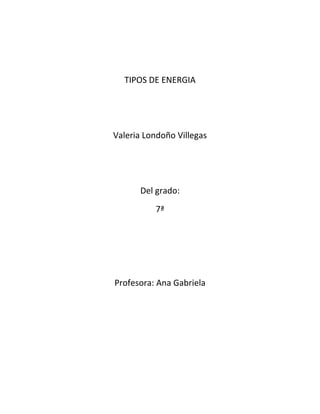 TIPOS DE ENERGIA




Valeria Londoño Villegas




      Del grado:
          7ª




Profesora: Ana Gabriela
 
