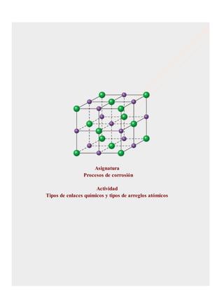 Asignatura
Procesos de corrosión
Actividad
Tipos de enlaces químicos y tipos de arreglos atómicos
 