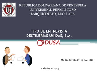 TIPO DE ENTREVISTA
DESTILERIAS UNIDAS, S.A.
REPUBLICA BOLIVARIANA DE VENEZUELA
UNIVERSIDAD FERMIN TORO
BARQUISIMETO, EDO. LARA
21 de Junio 2015
Martin Bonilla CI: 19.264.488
 