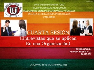 UNIVERSIDAD FERMIN TORO
VICERRECTORADO ACADEMICO
FACULTAD DE CIENCIAS ECONOMICAS Y SOCIALES
ESCUELA DE RELACIONES INDUSTRIALES
CABUDARE
CUARTA SESIÓN
(Entrevistas que se aplican
En una Organización)
ALUMNOS(AS):
ALDANA YESSICA C.I
24.393.281
CABUDARE, 28 DE DICIEMBREDEL 2015
 