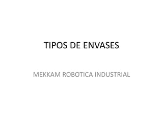 TIPOS DE ENVASES
MEKKAM ROBOTICA INDUSTRIAL