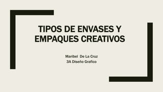 TIPOS DE ENVASES Y
EMPAQUES CREATIVOS
Maribel De La Cruz
3A Diseño Grafico
 
