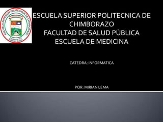 ESCUELA SUPERIOR POLITECNICA DE
CHIMBORAZO
FACULTAD DE SALUD PÙBLICA
ESCUELA DE MEDICINA
CATEDRA: INFORMATICA

POR: MIRIAN LEMA

 