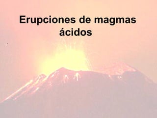 Erupciones de   magmas ácidos   .  