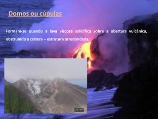 Domos ou cúpulas

Formam-se quando a lava viscosa solidifica sobre a abertura vulcânica,
obstruindo a cratera – estrutura arredondada.




 Vulcanismo – 10º ano
 