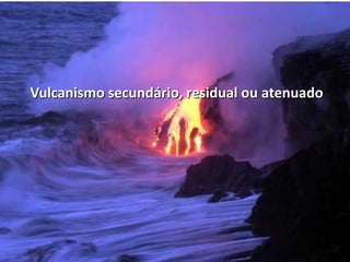 Vulcanismo secundário, residual ou atenuado
 