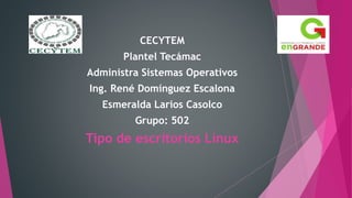 CECYTEM
Plantel Tecámac
Administra Sistemas Operativos
Ing. René Domínguez Escalona
Esmeralda Larios Casolco
Grupo: 502
Tipo de escritorios Linux
 