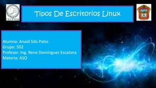 Tipos De Escritorios Linux
Alumna: Anaid Silis Palos
Grupo: 502
Profesor: Ing. Rene Domínguez Escalona
Materia: ASO
 