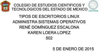 COLEGIO DE ESTUDIOS CIENTIFICOS Y
TECNOLOGICOS DEL ESTADO DE MEXICO
TIPOS DE ESCRITORIOS LINUX
ADMINISTRA SISTEMAS OPERATIVOS
RENÉ DOMÍNGUEZ ESCALONA
KAREN LOERA LOPEZ
502
5 DE ENERO DE 2015
 
