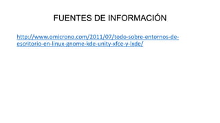 FUENTES DE INFORMACIÓN
http://www.omicrono.com/2011/07/todo-sobre-entornos-de-
escritorio-en-linux-gnome-kde-unity-xfce-y-lxde/
 