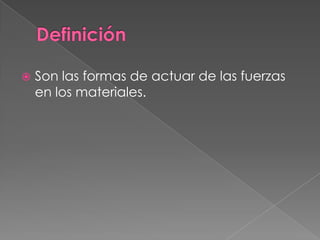  Son las formas de actuar de las fuerzas
en los materiales.
 