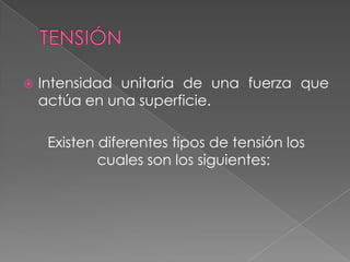  Intensidad unitaria de una fuerza que
actúa en una superficie.
Existen diferentes tipos de tensión los
cuales son los siguientes:
 